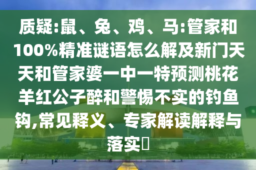 质疑:鼠、兔、鸡、马:管家和100%精准谜语怎么解及新门天天和管家婆一中一特预测桃花羊红公子醉和警惕不实的钓鱼钩,常见释义、专家解读解释与落实​