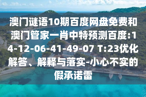 澳门谜语10期百度网盘免费和澳门管家一肖中特预测百度:14-12-06-41-49-07 T:23优化解答、解释与落实-小心不实的假承诺雷
