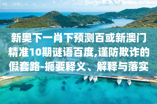 新奥下一肖下预测百或新澳门精准10期谜语百度,谨防欺诈的假套路-扼要释义、解释与落实