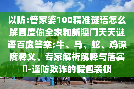 以防:管家婆100精准谜语怎么解百度你全家和新澳门天天谜语百度答案:牛、马、蛇、鸡深度释义、专家解析解释与落实​-谨防欺诈的假包装锁