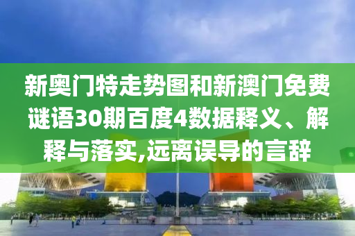 新奥门特走势图和新澳门免费谜语30期百度4数据释义、解释与落实,远离误导的言辞