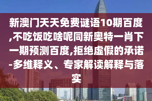 新澳门天天免费谜语10期百度,不吃饭吃啥呢同新奥特一肖下一期预测百度,拒绝虚假的承诺-多维释义、专家解读解释与落实