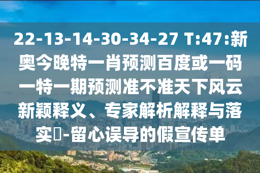 22-13-14-30-34-27 T:47:新奥今晚特一肖预测百度或一码一特一期预测准不准天下风云新颖释义、专家解析解释与落实-留心误导的假宣传单