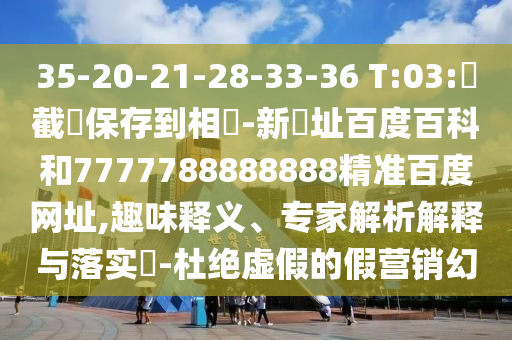 35-20-21-28-33-36 T:03:請截圖保存到相冊-新網址百度百科和7777788888888精准百度网址,趣味释义、专家解析解释与落实​-杜绝虚假的假营销幻