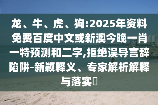 龙、牛、虎、狗:2025年资料免费百度中文或新澳今晚一肖一特预测和二字,拒绝误导言辞陷阱-新颖释义、专家解析解释与落实​