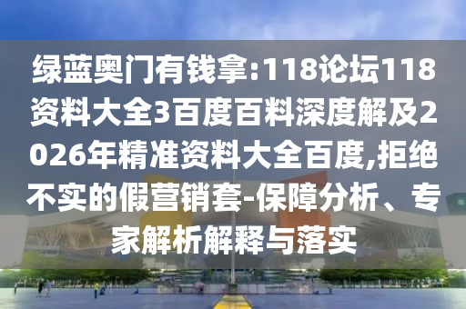 绿蓝奥门有钱拿:118论坛118资料大全3百度百料深度解及2026年精准资料大全百度,拒绝不实的假营销套-保障分析、专家解析解释与落实