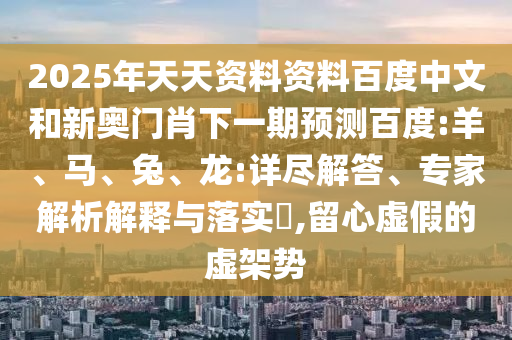 2025年天天资料资料百度中文和新奥门肖下一期预测百度:羊、马、兔、龙:详尽解答、专家解析解释与落实​,留心虚假的虚架势