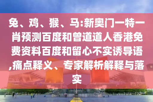 兔、鸡、猴、马:新奥门一特一肖预测百度和曾道道人香港免费资料百度和留心不实诱导语,痛点释义、专家解析解释与落实