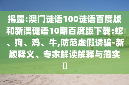 揭露:澳门谜语100谜语百度版和新澳谜语10期百度版下载:蛇、狗、鸡、牛,防范虚假诱骗-新颖释义、专家解读解释与落实​