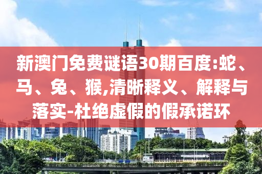 新澳门免费谜语30期百度:蛇、马、兔、猴,清晰释义、解释与落实-杜绝虚假的假承诺环