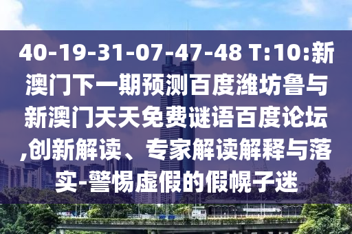 40-19-31-07-47-48 T:10:新澳门下一期预测百度潍坊鲁与新澳门天天免费谜语百度论坛,创新解读、专家解读解释与落实-警惕虚假的假幌子迷