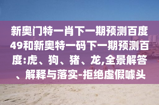 新奥门特一肖下一期预测百度49和新奥特一码下一期预测百度:虎、狗、猪、龙,全景解答、解释与落实-拒绝虚假噱头