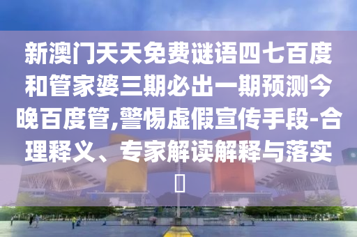 新澳门天天免费谜语四七百度和管家婆三期必出一期预测今晚百度管,警惕虚假宣传手段-合理释义、专家解读解释与落实​