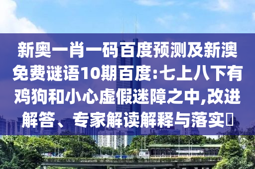 新奥一肖一码百度预测及新澳免费谜语10期百度:七上八下有鸡狗和小心虚假迷障之中,改进解答、专家解读解释与落实​
