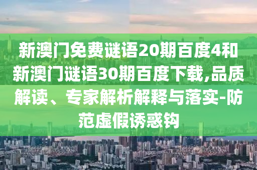 新澳门免费谜语20期百度4和新澳门谜语30期百度下载,品质解读、专家解析解释与落实-防范虚假诱惑钩