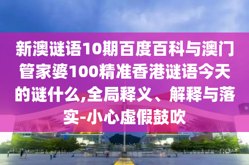 新澳谜语10期百度百科与澳门管家婆100精准香港谜语今天的谜什么,全局释义、解释与落实-小心虚假鼓吹
