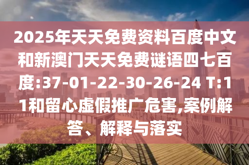 2025年天天免费资料百度中文和新澳门天天免费谜语四七百度:37-01-22-30-26-24 T:11和留心虚假推广危害,案例解答、解释与落实