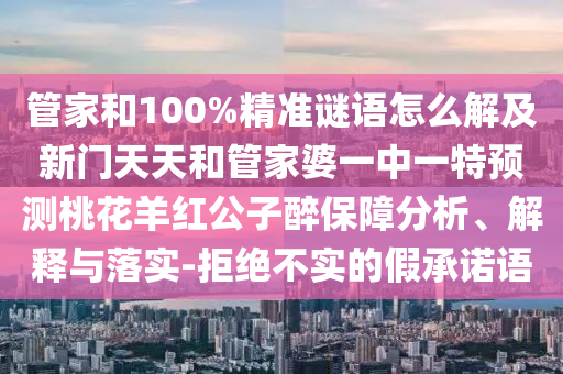 管家和100%精准谜语怎么解及新门天天和管家婆一中一特预测桃花羊红公子醉保障分析、解释与落实-拒绝不实的假承诺语