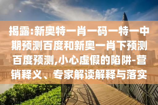 揭露:新奥特一肖一码一特一中期预测百度和新奥一肖下预测百度预测,小心虚假的陷阱-营销释义、专家解读解释与落实