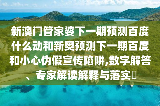 新澳门管家婆下一期预测百度什么动和新奥预测下一期百度和小心伪假宣传陷阱,数字解答、专家解读解释与落实​