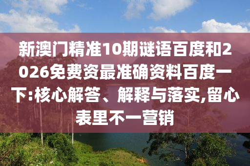 新澳门精准10期谜语百度和2026免费资最准确资料百度一下:核心解答、解释与落实,留心表里不一营销