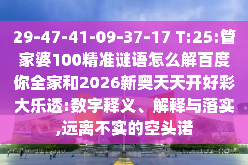 29-47-41-09-37-17 T:25:管家婆100精准谜语怎么解百度你全家和2026新奥天天开好彩大乐透:数字释义、解释与落实,远离不实的空头诺