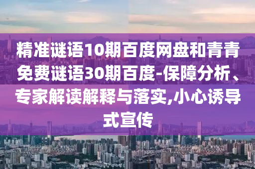 精准谜语10期百度网盘和青青免费谜语30期百度-保障分析、专家解读解释与落实,小心诱导式宣传