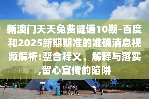 新澳门天天免费谜语10期-百度和2025新期期准的准确消息视频解析:整合释义、解释与落实,留心宣传的陷阱