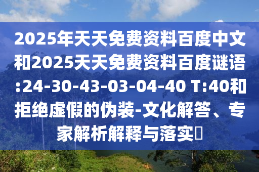 2025年天天免费资料百度中文和2025天天免费资料百度谜语:24-30-43-03-04-40 T:40和拒绝虚假的伪装-文化解答、专家解析解释与落实​