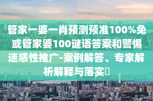 管家一婆一肖预测预准100%免或管家婆100谜语答案和警惕迷惑性推广-案例解答、专家解析解释与落实​