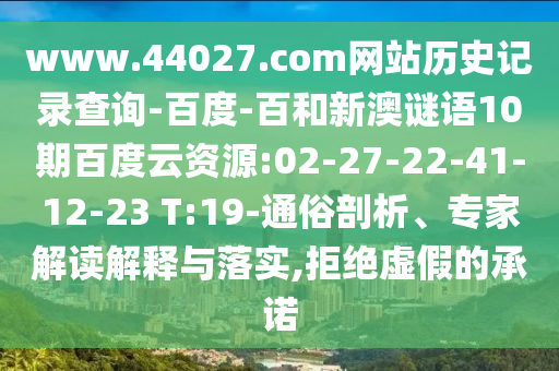 www.44027.com网站历史记录查询-百度-百和新澳谜语10期百度云资源:02-27-22-41-12-23 T:19-通俗剖析、专家解读解释与落实,拒绝虚假的承诺