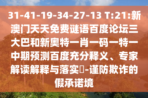31-41-19-34-27-13 T:21:新澳门天天免费谜语百度论坛三大巴和新奥特一肖一码一特一中期预测百度充分释义、专家解读解释与落实​-谨防欺诈的假承诺境