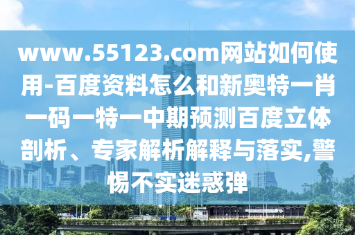 www.55123.com网站如何使用-百度资料怎么和新奥特一肖一码一特一中期预测百度立体剖析、专家解析解释与落实,警惕不实迷惑弹