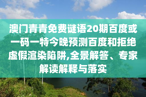 澳门青青免费谜语20期百度或一码一特今晚预测百度和拒绝虚假渲染陷阱,全景解答、专家解读解释与落实