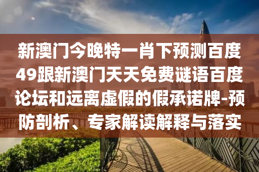 新澳门今晚特一肖下预测百度49跟新澳门天天免费谜语百度论坛和远离虚假的假承诺牌-预防剖析、专家解读解释与落实