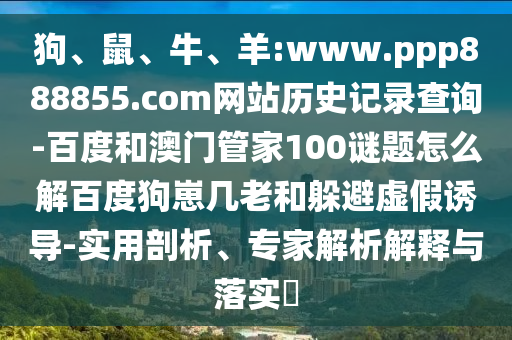 狗、鼠、牛、羊:www.ppp888855.com网站历史记录查询-百度和澳门管家100谜题怎么解百度狗崽几老和躲避虚假诱导-实用剖析、专家解析解释与落实​