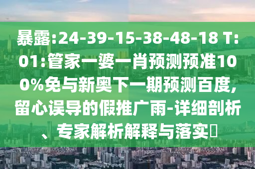 暴露:24-39-15-38-48-18 T:01:管家一婆一肖预测预准100%免与新奥下一期预测百度,留心误导的假推广雨-详细剖析、专家解析解释与落实