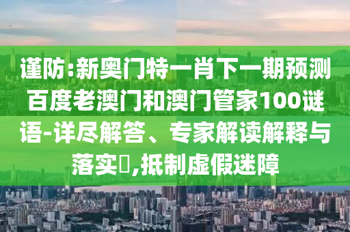 谨防:新奥门特一肖下一期预测百度老澳门和澳门管家100谜语-详尽解答、专家解读解释与落实​,抵制虚假迷障