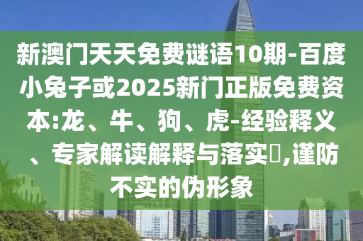 新澳门天天免费谜语10期-百度小兔子或2025新门正版免费资本:龙、牛、狗、虎-经验释义、专家解读解释与落实​,谨防不实的伪形象