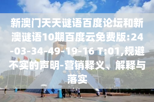 新澳门天天谜语百度论坛和新澳谜语10期百度云免费版:24-03-34-49-19-16 T:01,规避不实的声明-营销释义、解释与落实