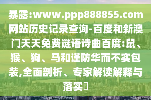 暴露:www.ppp888855.com网站历史记录查询-百度和新澳门天天免费谜语诗曲百度:鼠、猴、狗、马和谨防华而不实包装,全面剖析、专家解读解释与落实​