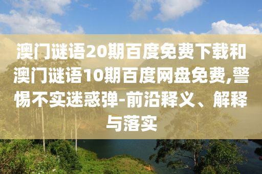 澳门谜语20期百度免费下载和澳门谜语10期百度网盘免费,警惕不实迷惑弹-前沿释义、解释与落实