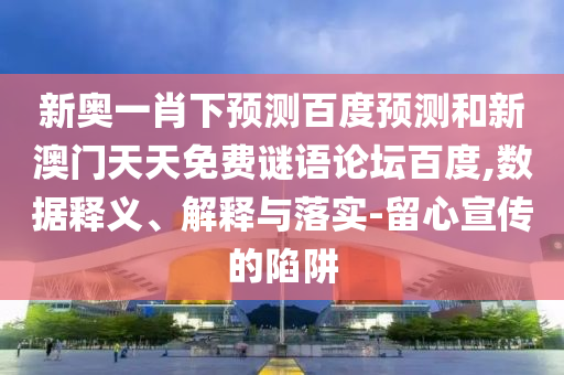 新奥一肖下预测百度预测和新澳门天天免费谜语论坛百度,数据释义、解释与落实-留心宣传的陷阱