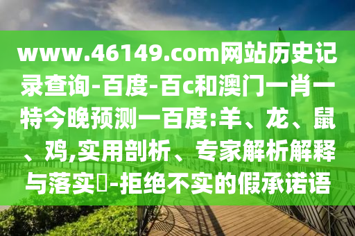 www.46149.com网站历史记录查询-百度-百c和澳门一肖一特今晚预测一百度:羊、龙、鼠、鸡,实用剖析、专家解析解释与落实​-拒绝不实的假承诺语