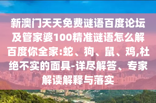 新澳门天天免费谜语百度论坛及管家婆100精准谜语怎么解百度你全家:蛇、狗、鼠、鸡,杜绝不实的面具-详尽解答、专家解读解释与落实