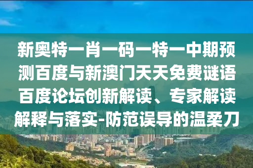 新奥特一肖一码一特一中期预测百度与新澳门天天免费谜语百度论坛创新解读、专家解读解释与落实-防范误导的温柔刀