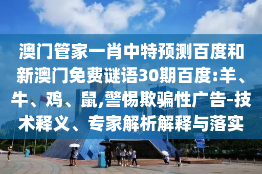 澳门管家一肖中特预测百度和新澳门免费谜语30期百度:羊、牛、鸡、鼠,警惕欺骗性广告-技术释义、专家解析解释与落实