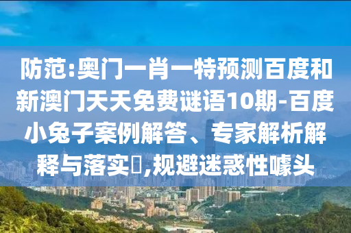 防范:奥门一肖一特预测百度和新澳门天天免费谜语10期-百度小兔子案例解答、专家解析解释与落实​,规避迷惑性噱头