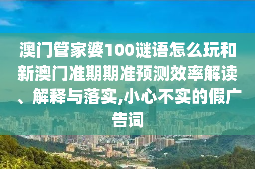 澳门管家婆100谜语怎么玩和新澳门准期期准预测效率解读、解释与落实,小心不实的假广告词