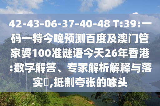 42-43-06-37-40-48 T:39:一码一特今晚预测百度及澳门管家婆100准谜语今天26年香港:数字解答、专家解析解释与落实​,抵制夸张的噱头